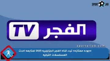 «جودة ممتازة» تردد قناة الفجر الجزائرية 2025 لمتابعة أحدث المسلسلات التركية